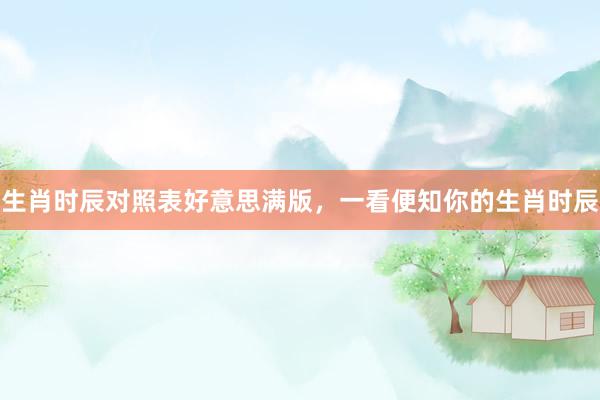 生肖时辰对照表好意思满版，一看便知你的生肖时辰