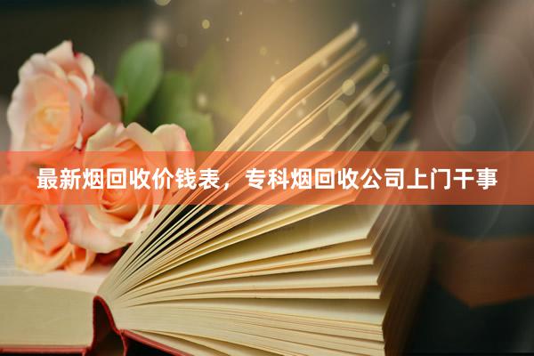 最新烟回收价钱表，专科烟回收公司上门干事
