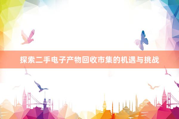 探索二手电子产物回收市集的机遇与挑战