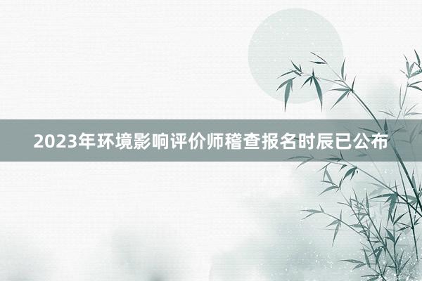 2023年环境影响评价师稽查报名时辰已公布