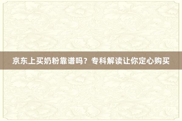 京东上买奶粉靠谱吗？专科解读让你定心购买