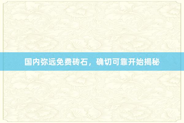 国内弥远免费砖石，确切可靠开始揭秘