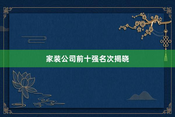 家装公司前十强名次揭晓